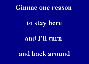 Gimme 0118 reason

to stay here

and I'll turn

and back around