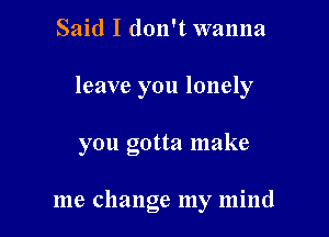 Said I don't wanna

leave you lonely

ou Gotta make
29

me change my mind