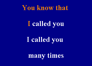 You know that

I called you

I called you

many times