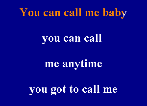 You can call me baby
you can call

me anytime

you got to call me