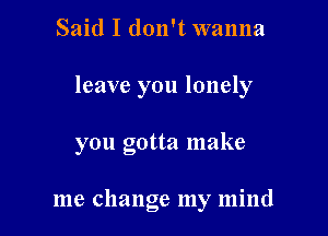 Said I don't wanna

leave you lonely

ou Gotta make
25

me change my mind