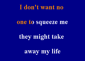 I don't want no

one to squeeze me

they might take

away my life