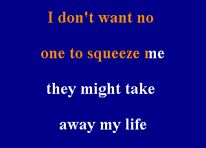 I don't want no

one to squeeze me

they might take

away my life