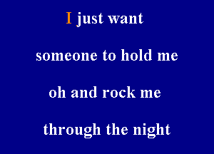 I just want
someone to hold me

oh and rock me

through the night