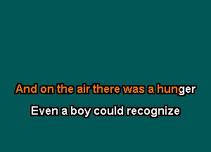 And on the air there was a hunger

Even a boy could recognize