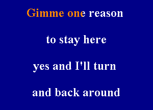 Gimme 0118 reason

to stay here

yes and I'll turn

and back around