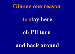 Gimme 0118 reason

to stay here

011 I'll turn

and back around