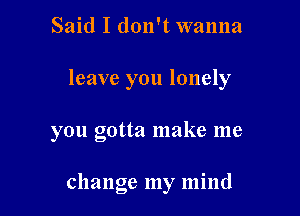 Said I don't wanna

leave you lonely

you gotta make me

change my mind