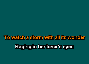 To watch a storm with all its wonder

Raging in her lover's eyes