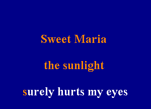 Sweet Maria

the sunlight

surely hurts my eyes