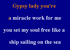 Gypsy lady you're
a miracle work for me
you set my soul free like a

ship sailing on the sea