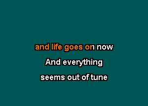and life goes on now

And everything

seems out of tune