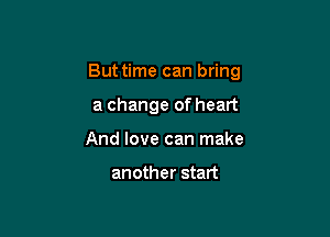 Buttime can bring

a change of heart
And love can make

another start