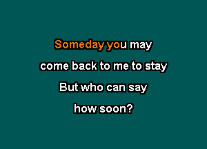 Someday you may

come back to me to stay

But who can say

how soon?