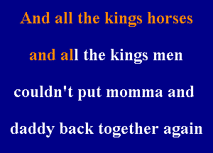 And all the kings horses
and all the kings men
couldn't put momma and

daddy back together again