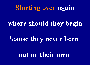 Starting over again
Where should they begin
! .
cause they nevel been

out on their own