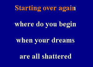 Starting over again

Where do you begin

When your dreams

are all shattered