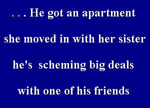 . . . He got an apartment
she moved in With her sister
he's scheming big deals

With one of his friends