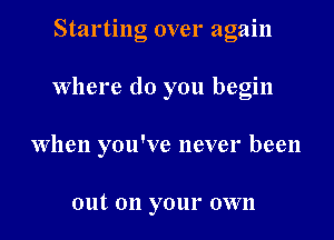 Starting over again

Where do you begin

When you've never been

out 011 your own