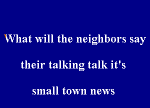 What Will the neighbors say

their talking talk it's

8111311 tOVVII news