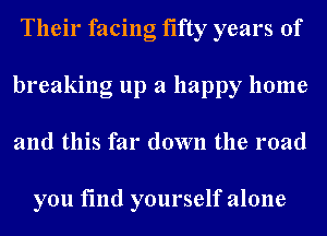 Their facing fifty years of
breaking up a happy home
and this far down the road

you find yourself alone