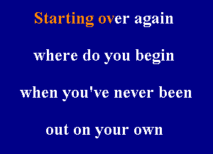 Starting over again

Where do you begin

When you've never been

out 011 your own