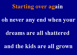 Starting over again
Oh never any end When your
dreams are all shattered

and the kids are all grown