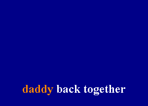 daddy back together