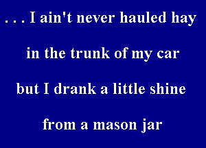 . . . I ain't never hauled hay
in the trunk of my car

but I drank a little shine

from a mason jar