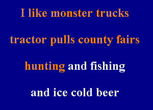 I like monster trucks
tractor pulls county fairs
hunting and fishing

and ice cold beer