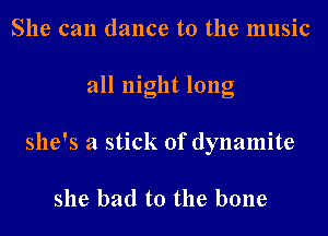 She can dance to the music
all night long
she's a stick of dynamite

she bad to the bone