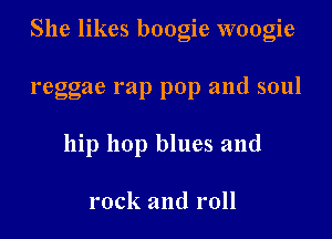 She likes boogie woogie

reggae rap pop and soul
hip hop blues and

rock and roll