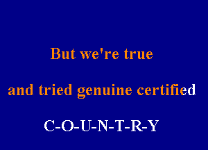 But we're true

and tried genuine certified

C-O-U-N-T-R-Y