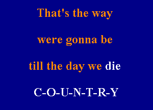 That's the way

were gonna be
till the day we die

C-O-U-N-T-R-Y