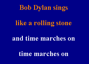 Bob Dylan sings

like a rolling stone

and time marches 011

time marches on