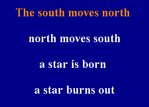 The south moves north

north moves south

a star is born

a star burns out