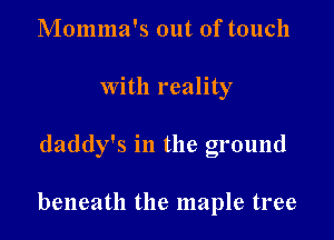 Momma's out of touch
with reality

daddy's in the ground

beneath the maple tree