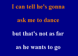 I can tell he's gonna
ask me to dance

but that's not as far

as he wants to go