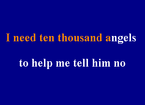 I need ten thousand angels

to help me tell him no