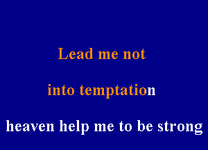 Lead me not

into temptation

heaven help me to be strong
