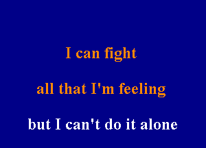 I can fight

all that I'm feeling

but I can't do it alone