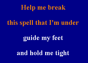 Help me break
this spell that I'm under

guide my feet

and hold me tight