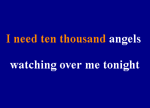 I need ten thousand angels

watching over me tonight