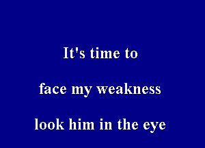 It's time to

face my weakness

look him in the eye