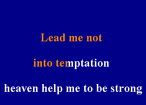 Lead me not

into temptation

heaven help me to be strong