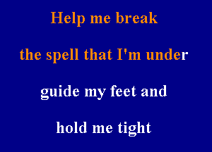 Help me break
the spell that I'm under

guide my feet and

hold me tight