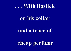 . . . With lipstick

on his collar
and a trace of

cheap perfume