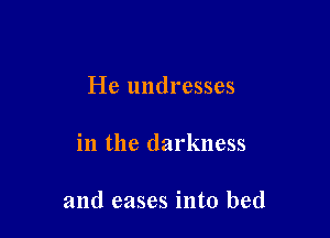 He undresses

in the darkness

and cases into bed