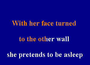 With her face turned

to the other wall

she pretends to be asleep