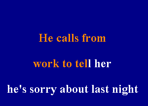 He calls from

work to tell her

he's sorry about last night